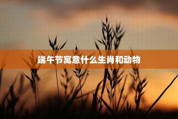 端午节寓意什么生肖和动物