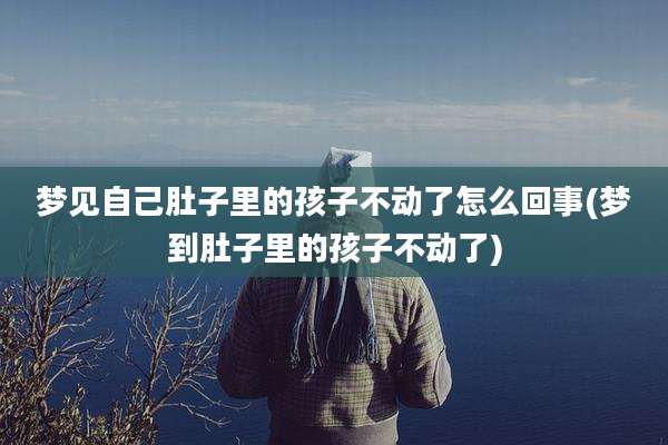 梦见自己肚子里的孩子不动了怎么回事(梦到肚子里的孩子不动了)