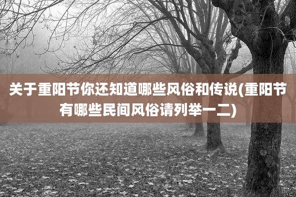 关于重阳节你还知道哪些风俗和传说(重阳节有哪些民间风俗请列举一二)