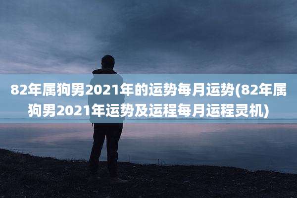82年属狗男2021年的运势每月运势(82年属狗男2021年运势及运程每月运程灵机)