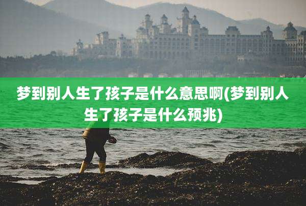 梦到别人生了孩子是什么意思啊(梦到别人生了孩子是什么预兆)