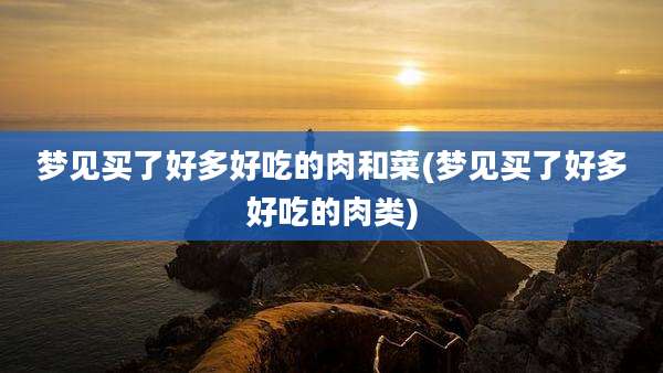 梦见买了好多好吃的肉和菜(梦见买了好多好吃的肉类)