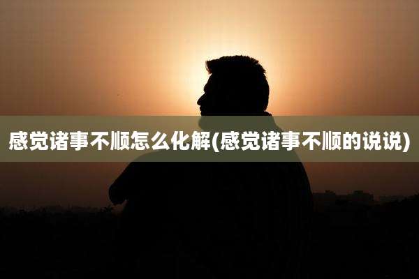 感觉诸事不顺怎么化解(感觉诸事不顺的说说)