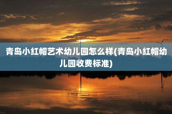 青岛小红帽艺术幼儿园怎么样(青岛小红帽幼儿园收费标准)