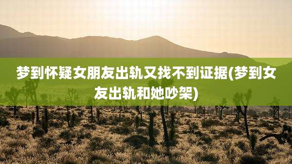 梦到怀疑女朋友出轨又找不到证据(梦到女友出轨和她吵架)