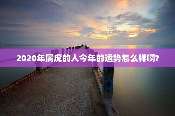 2020年属虎的人今年的运势怎么样啊?