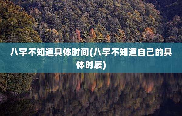 八字不知道具体时间(八字不知道自己的具体时辰)
