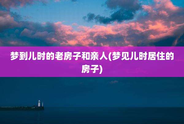 梦到儿时的老房子和亲人(梦见儿时居住的房子)