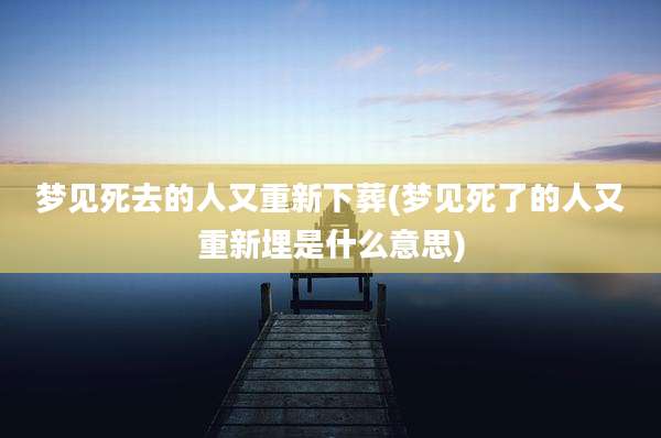 梦见死去的人又重新下葬(梦见死了的人又重新埋是什么意思)