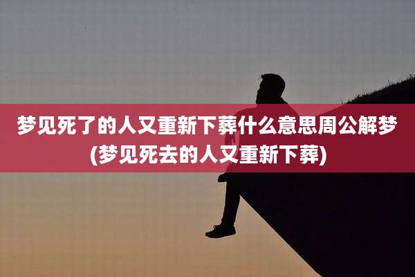 梦见死了的人又重新下葬什么意思周公解梦(梦见死去的人又重新下葬)