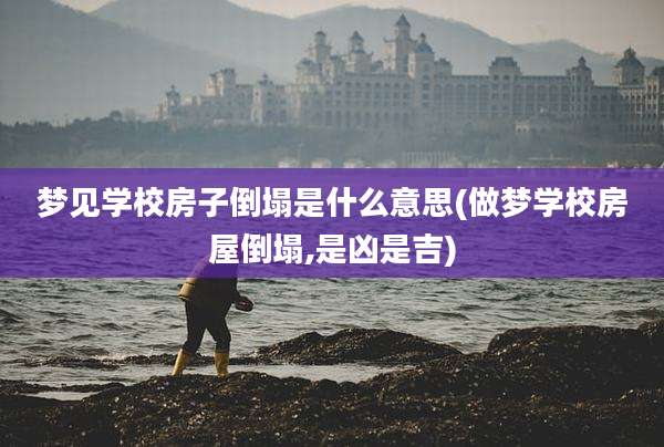 梦见学校房子倒塌是什么意思(做梦学校房屋倒塌,是凶是吉)