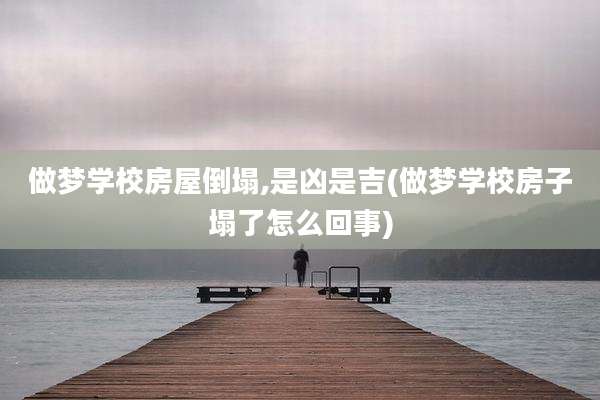 做梦学校房屋倒塌,是凶是吉(做梦学校房子塌了怎么回事)
