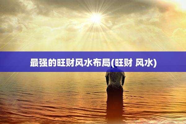 最强的旺财风水布局(旺财 风水)