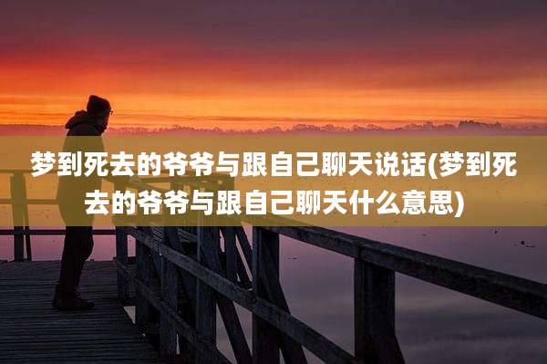 梦到死去的爷爷与跟自己聊天说话(梦到死去的爷爷与跟自己聊天什么意思)