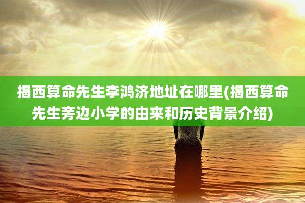 揭西算命先生李鸿济地址在哪里(揭西算命先生旁边小学的由来和历史背景介绍)