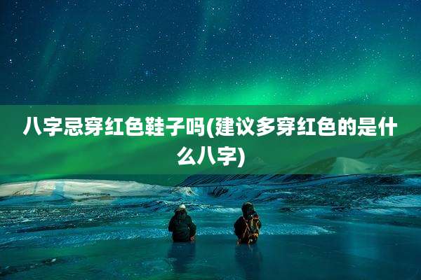八字忌穿红色鞋子吗(建议多穿红色的是什么八字)
