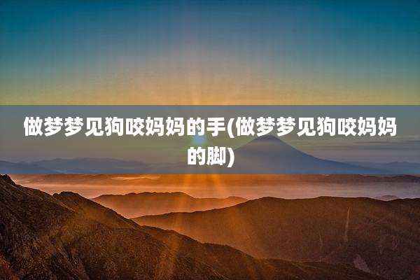做梦梦见狗咬妈妈的手(做梦梦见狗咬妈妈的脚)