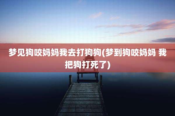 梦见狗咬妈妈我去打狗狗(梦到狗咬妈妈 我把狗打死了)