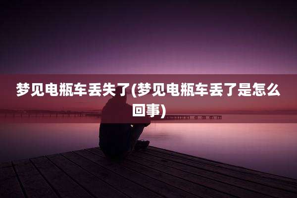 梦见电瓶车丢失了(梦见电瓶车丢了是怎么回事)