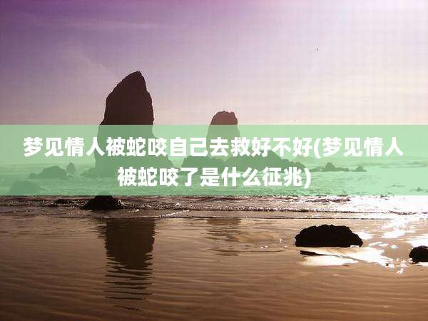梦见情人被蛇咬自己去救好不好(梦见情人被蛇咬了是什么征兆)