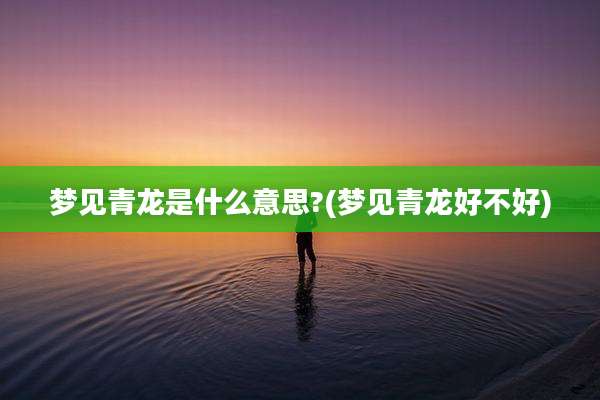 梦见青龙是什么意思?(梦见青龙好不好)