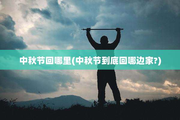 中秋节回哪里(中秋节到底回哪边家?)