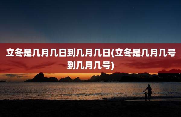 立冬是几月几日到几月几日(立冬是几月几号到几月几号)