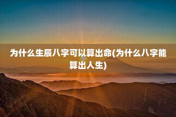为什么生辰八字可以算出命(为什么八字能算出人生)