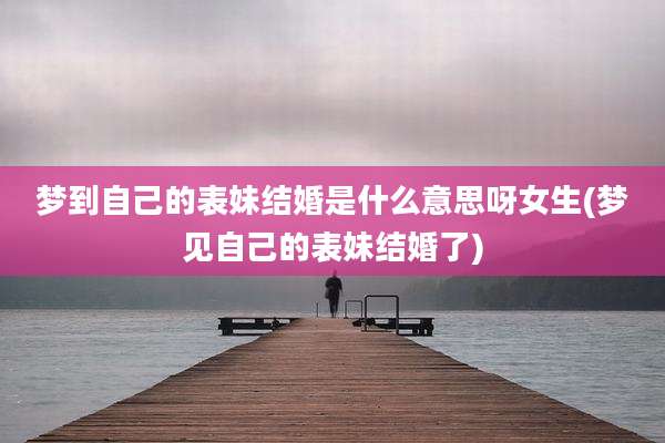 梦到自己的表妹结婚是什么意思呀女生(梦见自己的表妹结婚了)