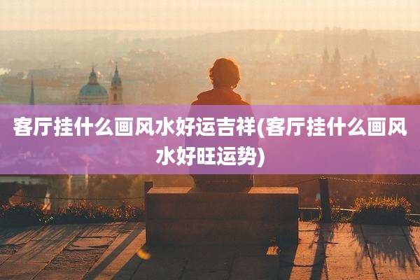 客厅挂什么画风水好运吉祥(客厅挂什么画风水好旺运势)