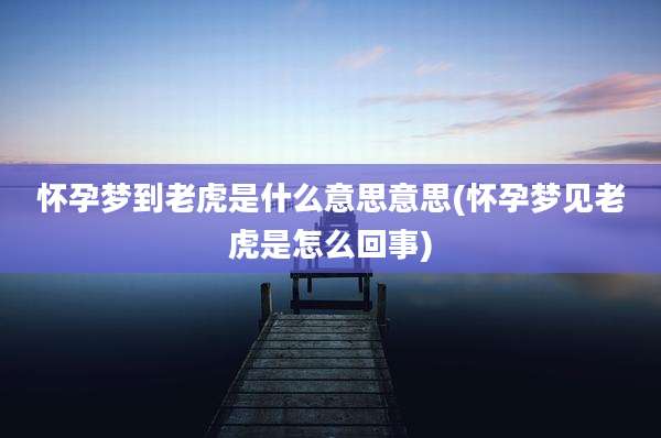 怀孕梦到老虎是什么意思意思(怀孕梦见老虎是怎么回事)