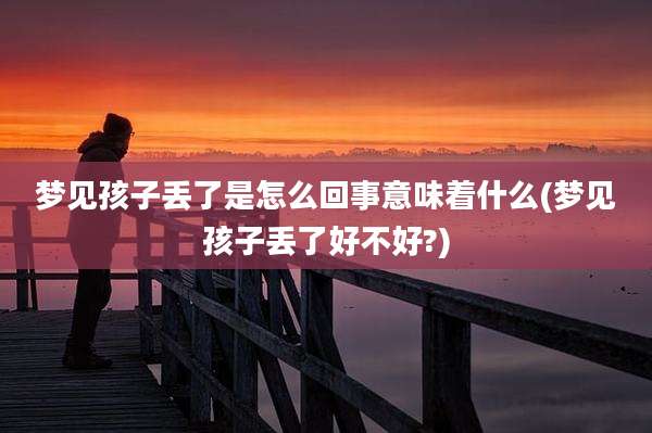 梦见孩子丢了是怎么回事意味着什么(梦见孩子丢了好不好?)