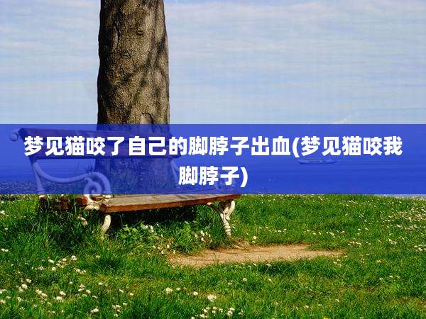梦见猫咬了自己的脚脖子出血(梦见猫咬我脚脖子)