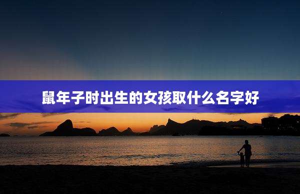 鼠年子时出生的女孩取什么名字好