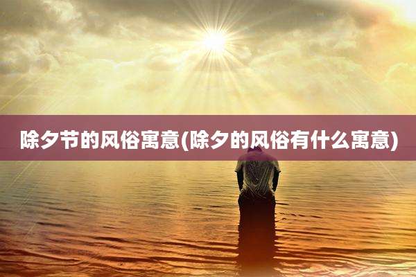 除夕节的风俗寓意(除夕的风俗有什么寓意)