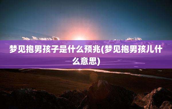 梦见抱男孩子是什么预兆(梦见抱男孩儿什么意思)