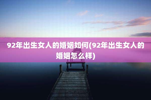 92年出生女人的婚姻如何(92年出生女人的婚姻怎么样)