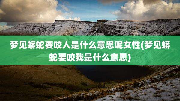 梦见蟒蛇要咬人是什么意思呢女性(梦见蟒蛇要咬我是什么意思)