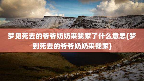梦见死去的爷爷奶奶来我家了什么意思(梦到死去的爷爷奶奶来我家)