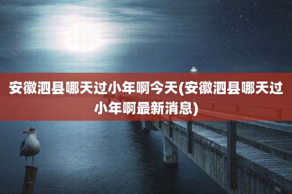 安徽泗县哪天过小年啊今天(安徽泗县哪天过小年啊最新消息)