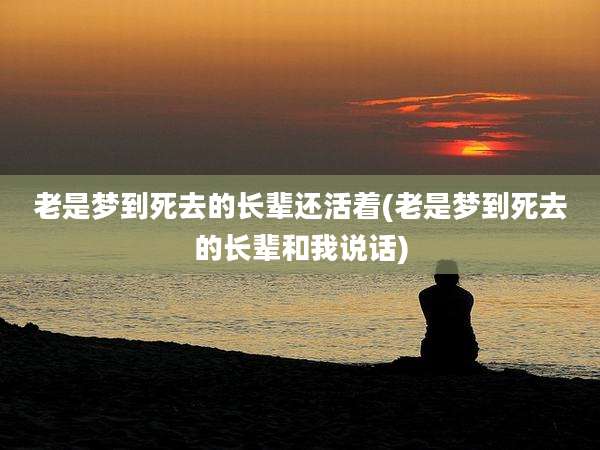 老是梦到死去的长辈还活着(老是梦到死去的长辈和我说话)