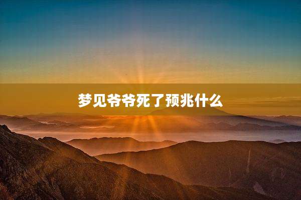 梦见爷爷死了预兆什么