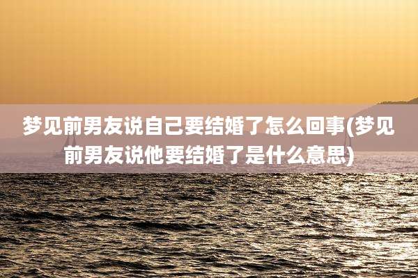 梦见前男友说自己要结婚了怎么回事(梦见前男友说他要结婚了是什么意思)