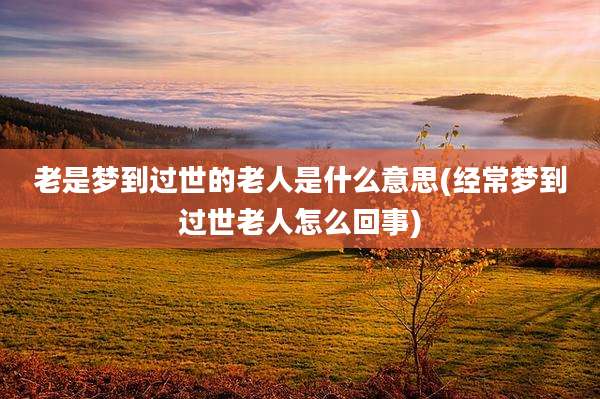 老是梦到过世的老人是什么意思(经常梦到过世老人怎么回事)