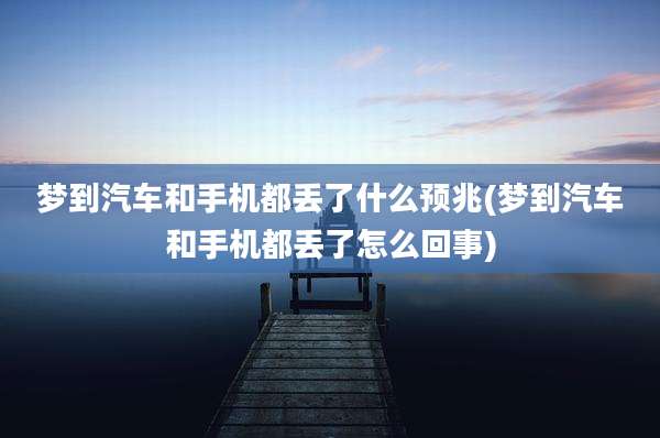 梦到汽车和手机都丢了什么预兆(梦到汽车和手机都丢了怎么回事)