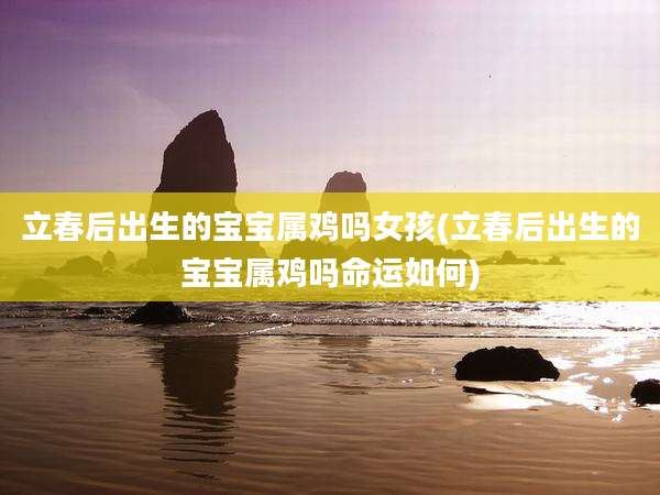 立春后出生的宝宝属鸡吗女孩(立春后出生的宝宝属鸡吗命运如何)