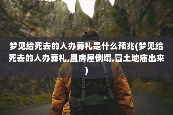 梦见给死去的人办葬礼是什么预兆(梦见给死去的人办葬礼,且房屋倒塌,冒土地庙出来)