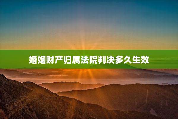 婚姻财产归属法院判决多久生效
