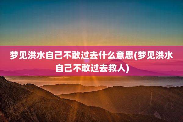 梦见洪水自己不敢过去什么意思(梦见洪水自己不敢过去救人)