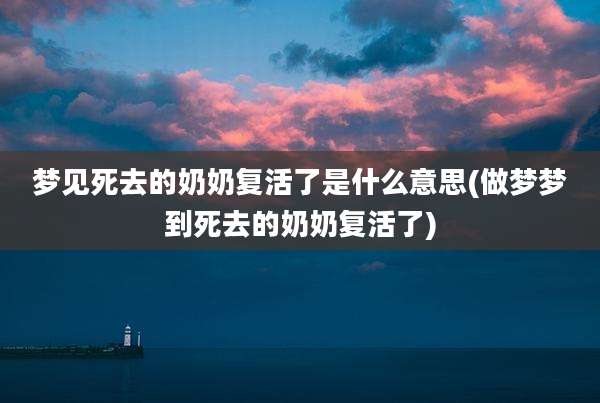梦见死去的奶奶复活了是什么意思(做梦梦到死去的奶奶复活了)